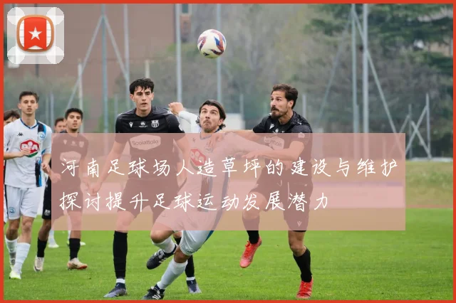 河南足球场人造草坪的建设与维护探讨提升足球运动发展潜力