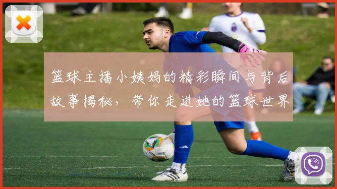 篮球主播小姨妈的精彩瞬间与背后故事揭秘，带你走进她的篮球世界
