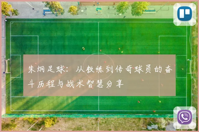 朱炯足球：从教练到传奇球员的奋斗历程与战术智慧分享