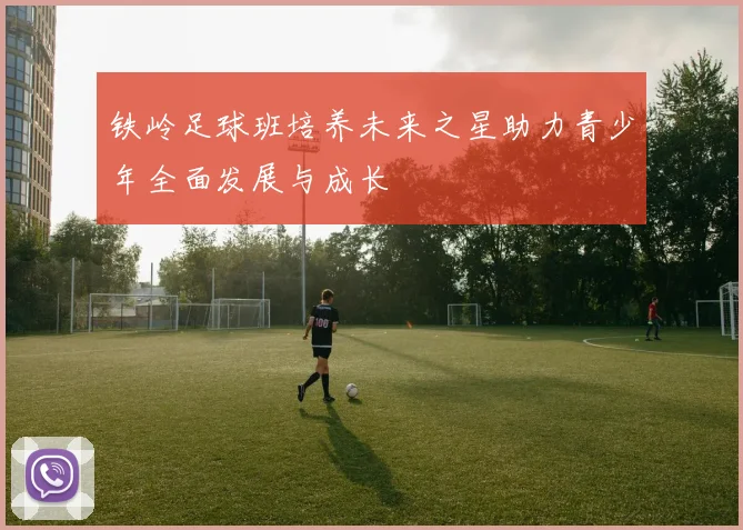铁岭足球班培养未来之星助力青少年全面发展与成长