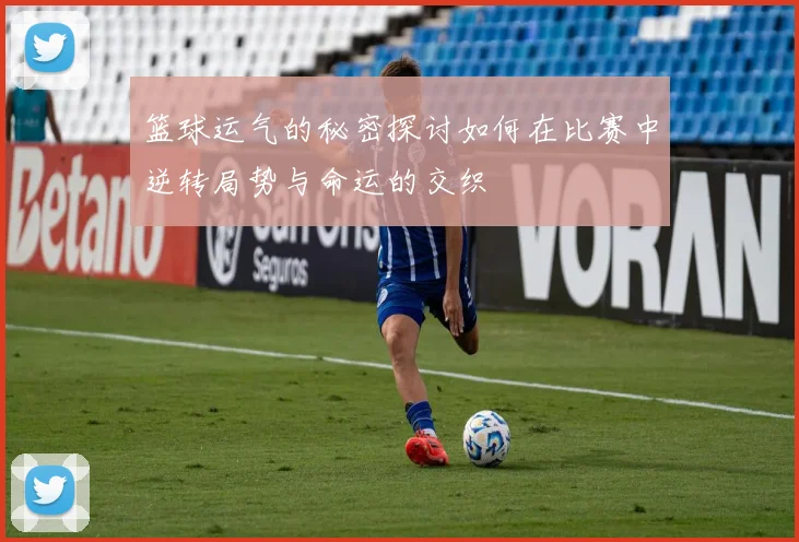 篮球运气的秘密探讨如何在比赛中逆转局势与命运的交织