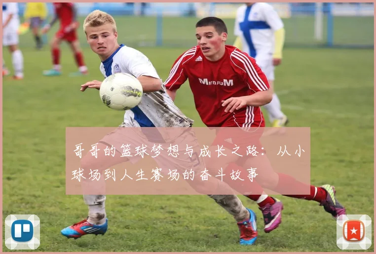 哥哥的篮球梦想与成长之路：从小球场到人生赛场的奋斗故事