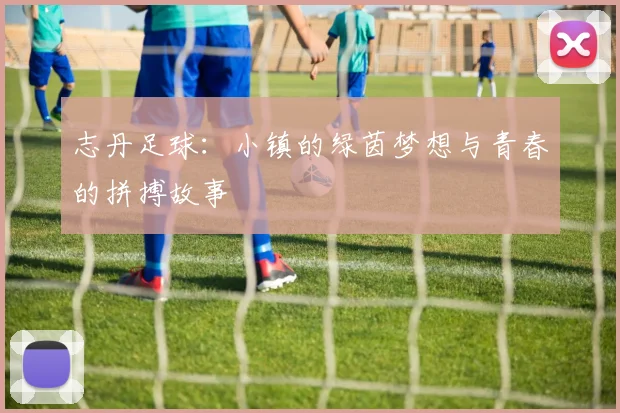 志丹足球：小镇的绿茵梦想与青春的拼搏故事