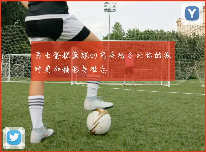 男士蛋糕篮球的完美结合让你的派对更加精彩与难忘