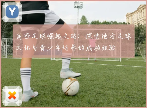 高密足球崛起之路：探索地方足球文化与青少年培养的成功经验