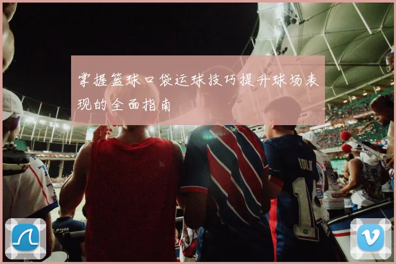 掌握篮球口袋运球技巧提升球场表现的全面指南