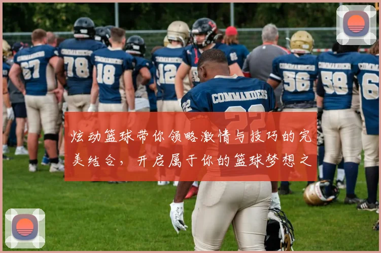 炫动篮球带你领略激情与技巧的完美结合，开启属于你的篮球梦想之旅