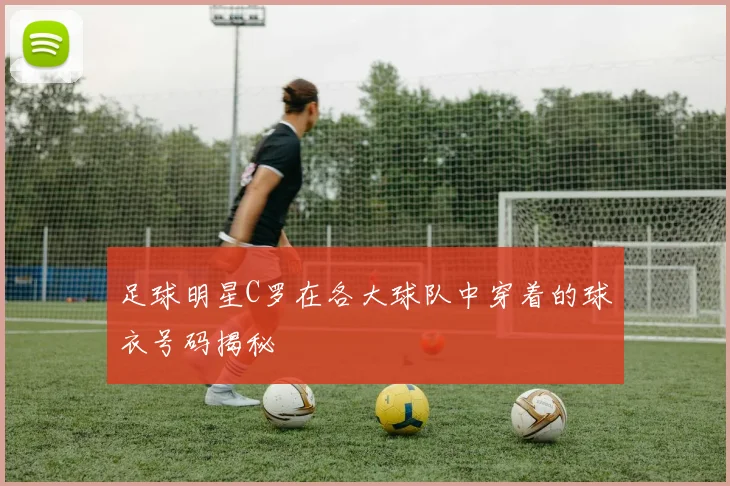 足球明星C罗在各大球队中穿着的球衣号码揭秘