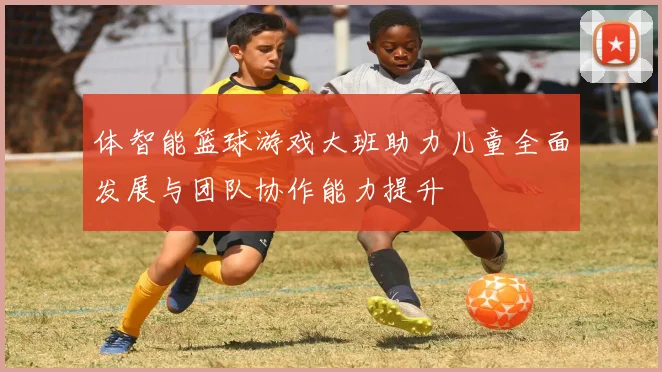 体智能篮球游戏大班助力儿童全面发展与团队协作能力提升