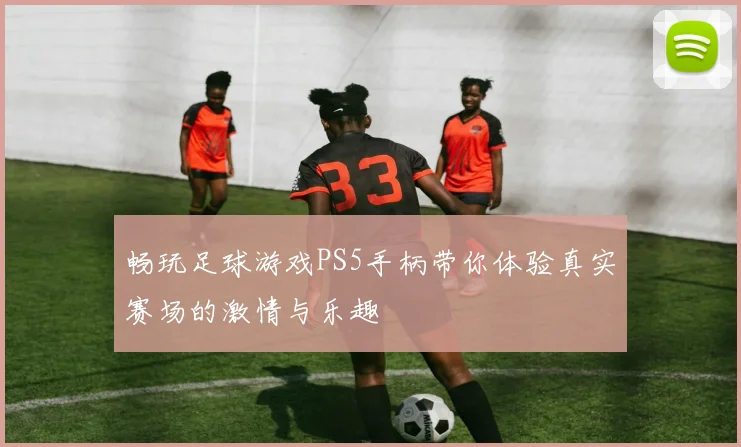 畅玩足球游戏PS5手柄带你体验真实赛场的激情与乐趣