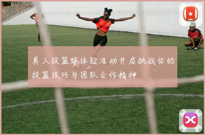 真人投篮球体验活动开启挑战你的投篮技巧与团队合作精神
