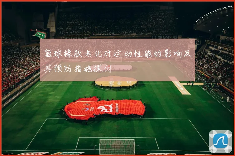 篮球橡胶老化对运动性能的影响及其预防措施探讨