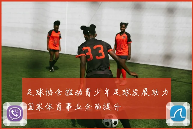 足球协会推动青少年足球发展助力国家体育事业全面提升